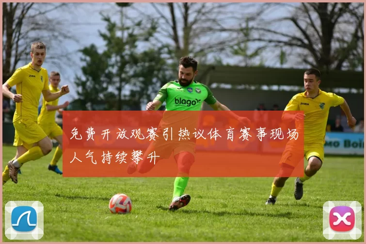 免费开放观赛引热议体育赛事现场人气持续攀升