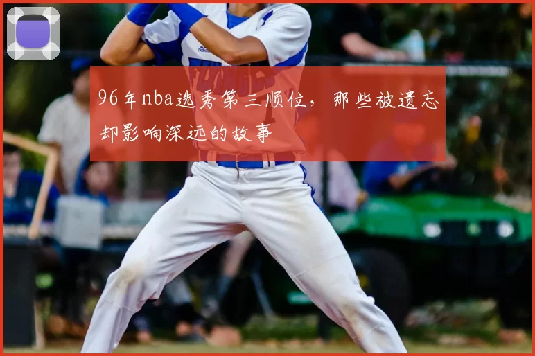 96年nba选秀第三顺位，那些被遗忘却影响深远的故事