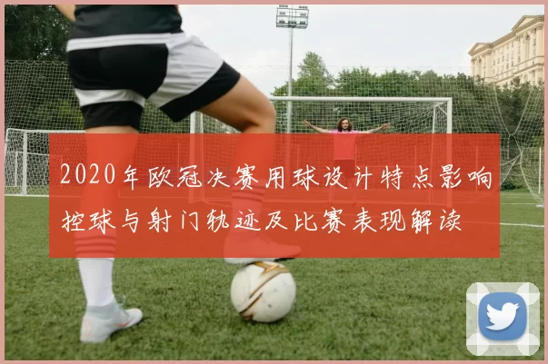 2020年欧冠决赛用球设计特点影响控球与射门轨迹及比赛表现解读