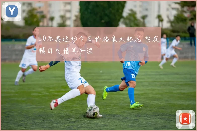 10元奥运钞今日价格表大起底 票友瞩目行情再升温