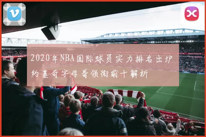 2020年NBA国际球员实力排名出炉 约基奇字母哥领衔前十解析