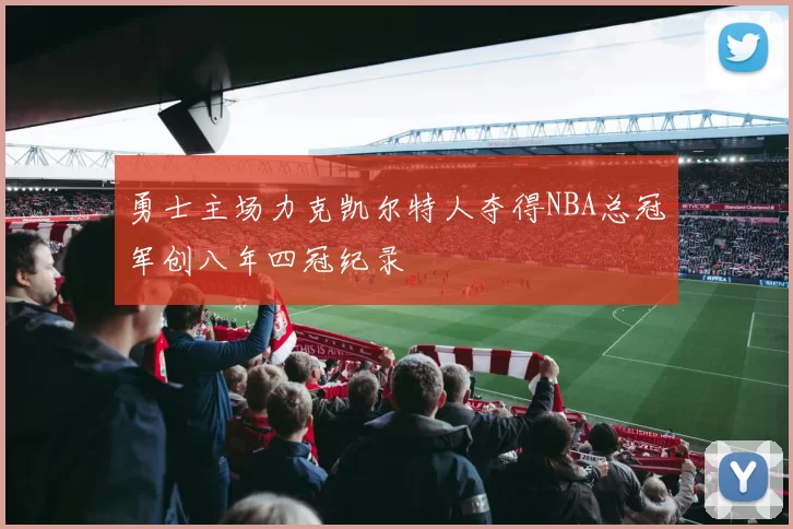勇士主场力克凯尔特人夺得NBA总冠军创八年四冠纪录