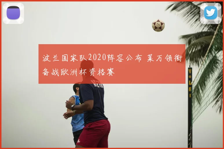 波兰国家队2020阵容公布 莱万领衔备战欧洲杯资格赛