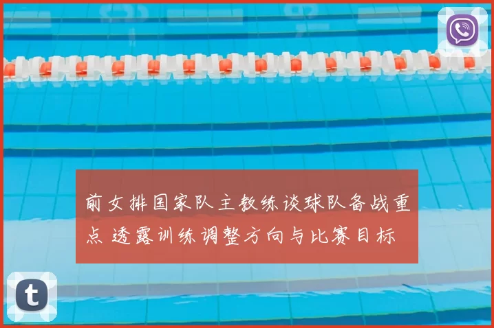 前女排国家队主教练谈球队备战重点 透露训练调整方向与比赛目标