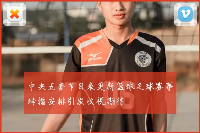 中央五套节目表更新篮球足球赛事转播安排引发收视期待