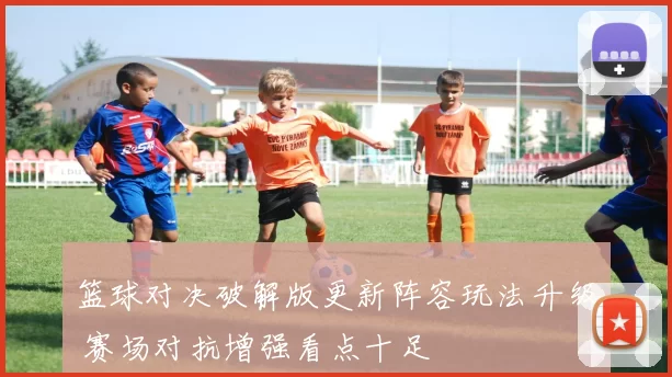 篮球对决破解版更新阵容玩法升级 赛场对抗增强看点十足