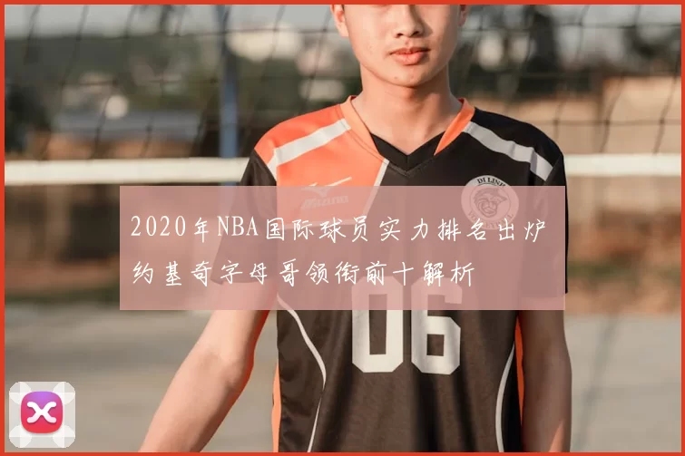 2020年NBA国际球员实力排名出炉 约基奇字母哥领衔前十解析