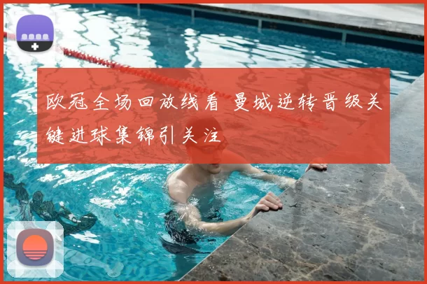 欧冠全场回放线看 曼城逆转晋级关键进球集锦引关注