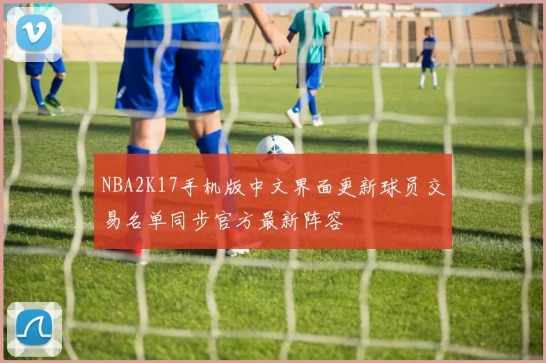 NBA2K17手机版中文界面更新球员交易名单同步官方最新阵容
