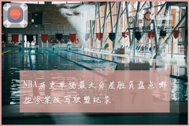 NBA历史单场最大分差胜负盘点 哪些惨案改写联盟纪录