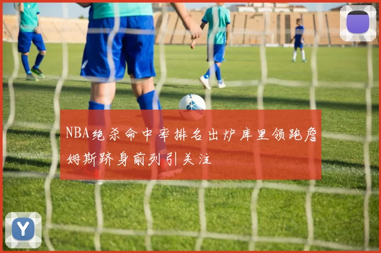 NBA绝杀命中率排名出炉库里领跑詹姆斯跻身前列引关注