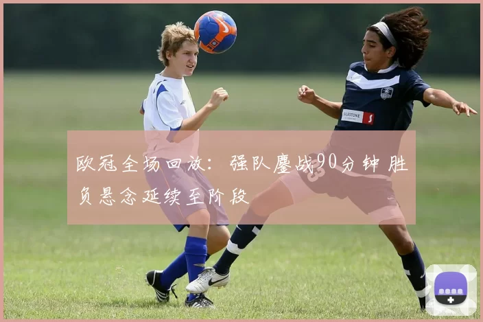 欧冠全场回放：强队鏖战90分钟 胜负悬念延续至阶段