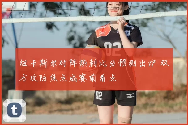 纽卡斯尔对阵热刺比分预测出炉 双方攻防焦点成赛前看点