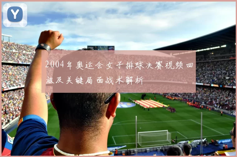 2004年奥运会女子排球决赛视频回放及关键局面战术解析