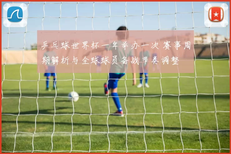 乒乓球世界杯一年举办一次 赛事周期解析与全球球员备战节奏调整