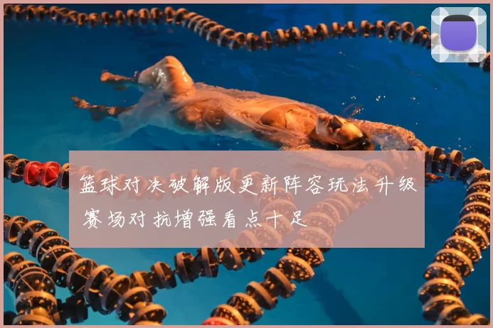 篮球对决破解版更新阵容玩法升级 赛场对抗增强看点十足