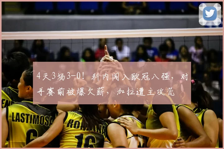4天3场3-0！科内闯入欧冠八强，对手赛前被爆欠薪，加拉遭主攻荒