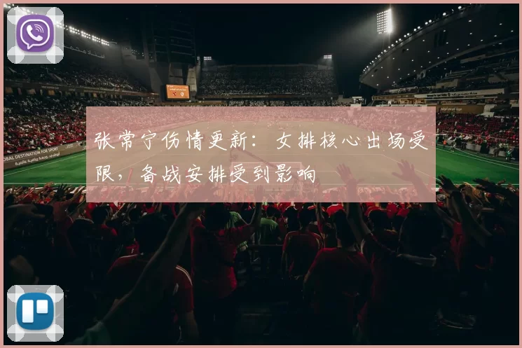 张常宁伤情更新：女排核心出场受限，备战安排受到影响