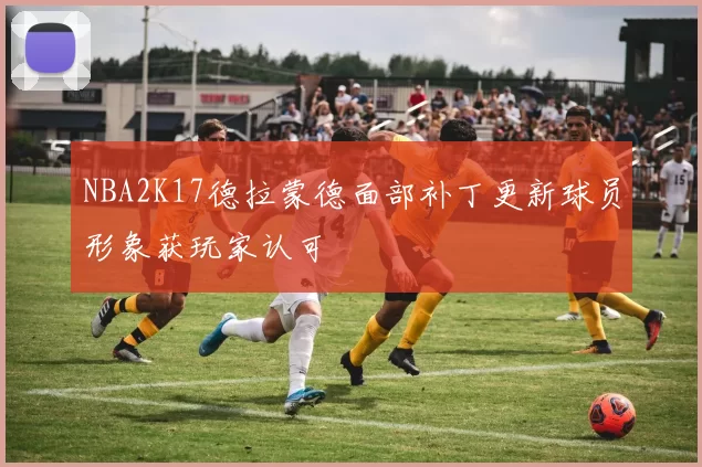 NBA2K17德拉蒙德面部补丁更新球员形象获玩家认可