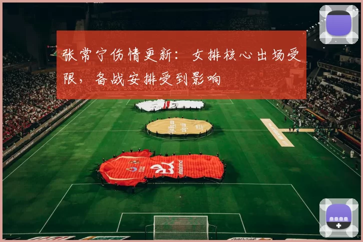 张常宁伤情更新：女排核心出场受限，备战安排受到影响