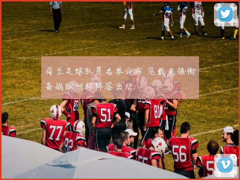 荷兰足球队员名单公布 范戴克领衔备战欧洲杯阵容出炉