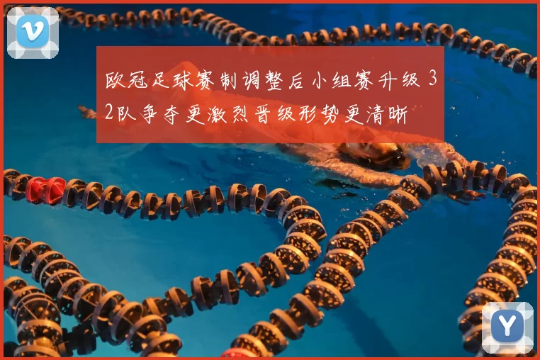 欧冠足球赛制调整后小组赛升级 32队争夺更激烈晋级形势更清晰