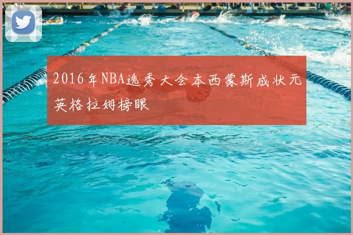 2016年NBA选秀大会本西蒙斯成状元英格拉姆榜眼