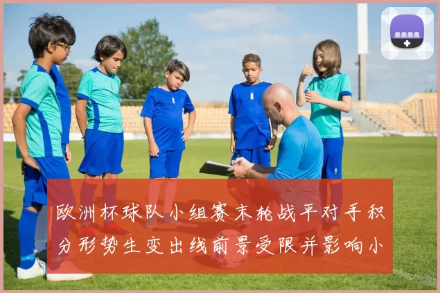 欧洲杯球队小组赛末轮战平对手积分形势生变出线前景受限并影响小组排名