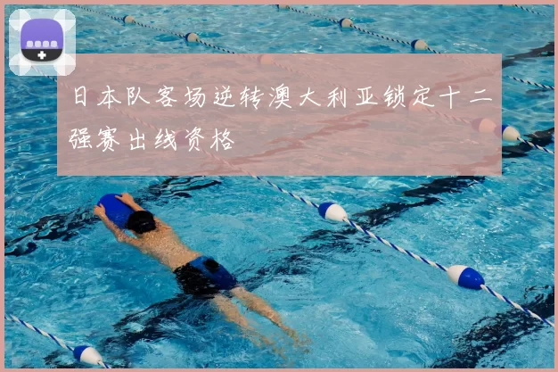 日本队客场逆转澳大利亚锁定十二强赛出线资格