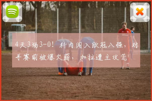 4天3场3-0！科内闯入欧冠八强，对手赛前被爆欠薪，加拉遭主攻荒