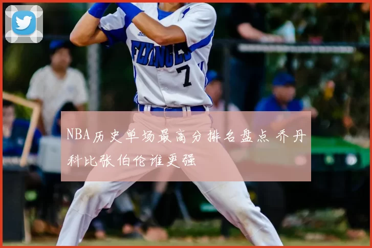 NBA历史单场最高分排名盘点 乔丹科比张伯伦谁更强