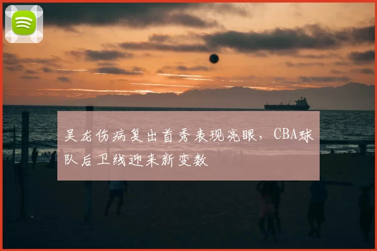 吴龙伤病复出首秀表现亮眼，CBA球队后卫线迎来新变数