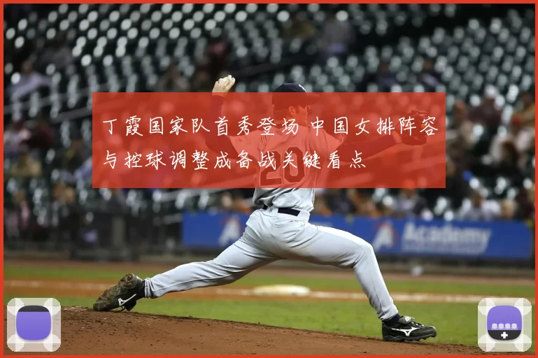 丁霞国家队首秀登场 中国女排阵容与控球调整成备战关键看点