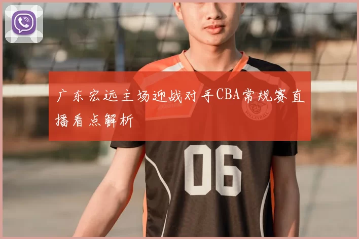 广东宏远主场迎战对手CBA常规赛直播看点解析