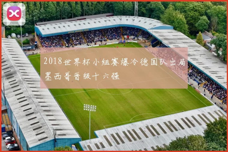 2018世界杯小组赛爆冷德国队出局墨西哥晋级十六强