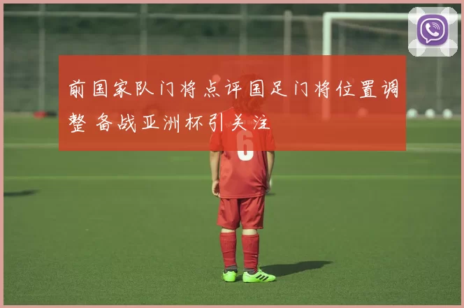 前国家队门将点评国足门将位置调整 备战亚洲杯引关注