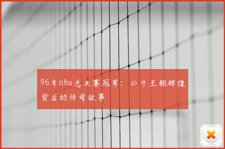 96年nba总决赛冠军:公牛王朝辉煌背后的传奇故事